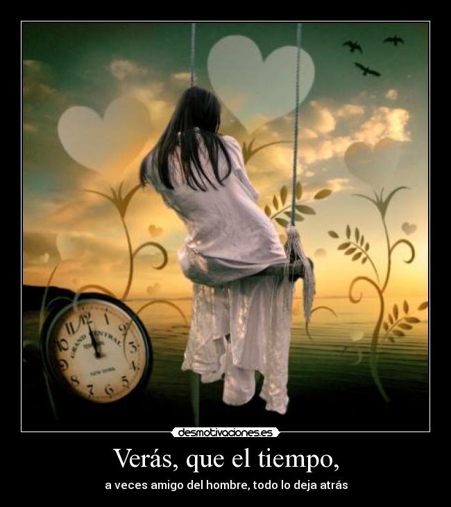 Verás, que el tiempo, - a veces amigo del hombre, todo lo deja atrás