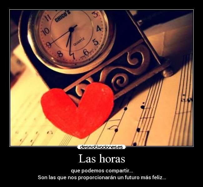 Las horas - que podemos compartir...
Son las que nos proporcionarán un futuro más feliz...