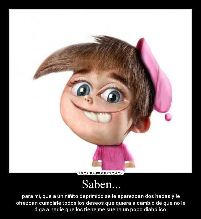 Saben... - para mi, que a un niñito deprimido se le aparezcan dos hadas y le
ofrezcan cumplirle todos los deseos que quiera a cambio de que no le
diga a nadie que los tiene me suena un poco diabólico.