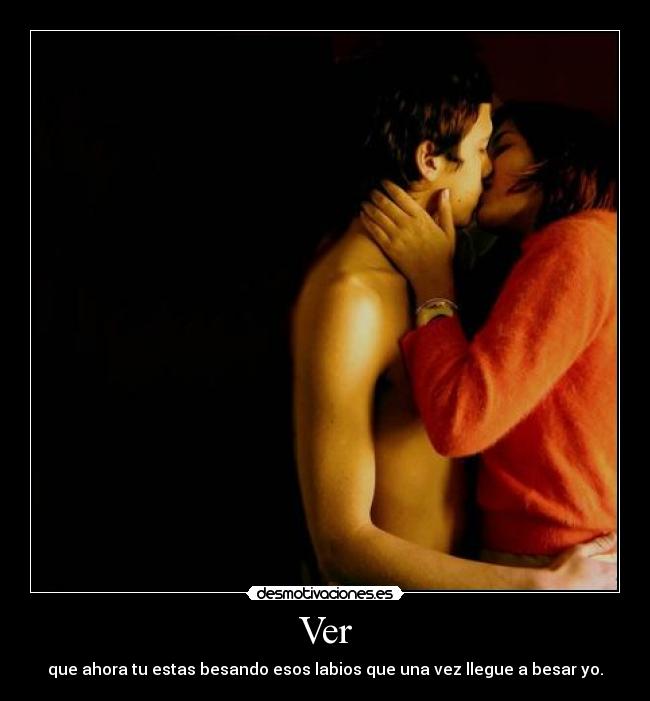 Ver - que ahora tu estas besando esos labios que una vez llegue a besar yo.