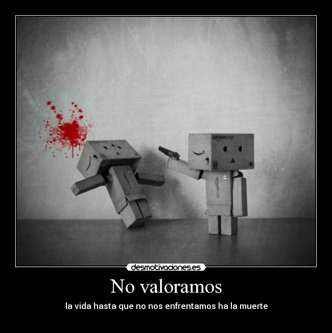 No valoramos - la vida hasta que no nos enfrentamos ha la muerte