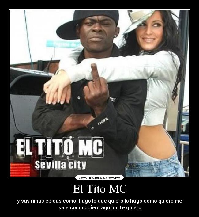 El Tito MC - y sus rimas epicas como: hago lo que quiero lo hago como quiero me
sale como quiero aqui no te quiero