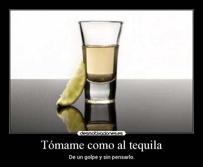 Tómame como al tequila - De un golpe y sin pensarlo.