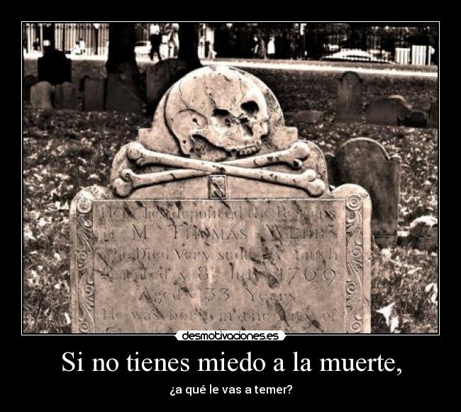 Si no tienes miedo a la muerte, - ¿a qué le vas a temer?