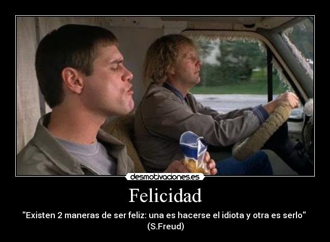 Felicidad - Existen 2 maneras de ser feliz: una es hacerse el idiota y otra es serlo 
(S.Freud)
