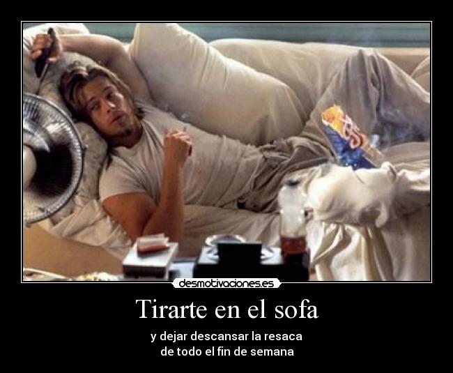 Tirarte en el sofa - y dejar descansar la resaca
de todo el fin de semana