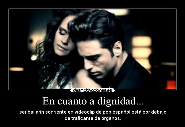 En cuanto a dignidad... - ser bailarín sonriente en videoclip de pop español está por debajo
de traficante de órganos.