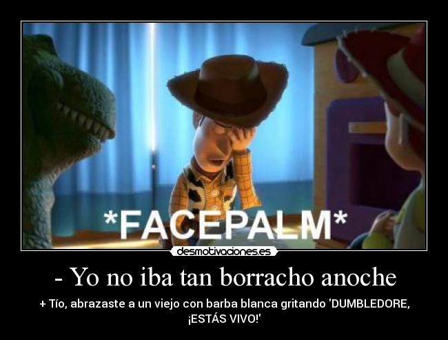 - Yo no iba tan borracho anoche - + Tío, abrazaste a un viejo con barba blanca gritando DUMBLEDORE, ¡ESTÁS VIVO!