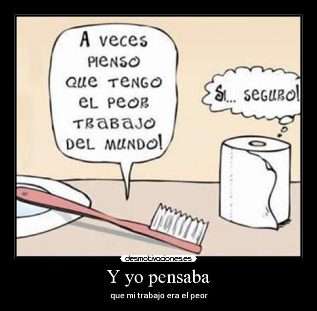 Y yo pensaba - que mi trabajo era el peor