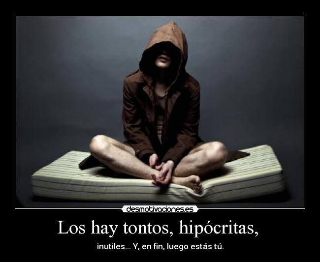 Los hay tontos, hipócritas,  - inutiles... Y, en fin, luego estás tú.