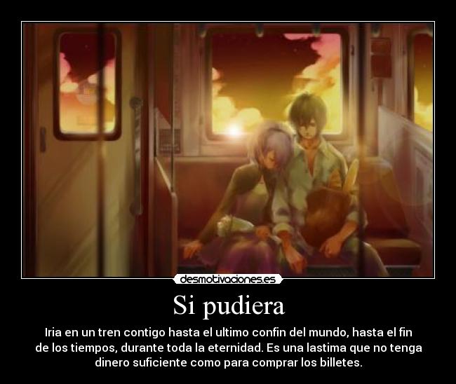 Si pudiera - Iria en un tren contigo hasta el ultimo confin del mundo, hasta el fin
de los tiempos, durante toda la eternidad. Es una lastima que no tenga
dinero suficiente como para comprar los billetes.