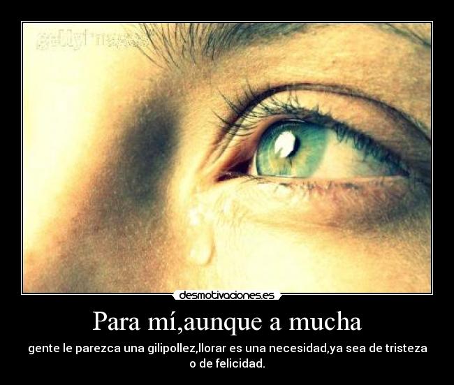 Para mí,aunque a mucha - gente le parezca una gilipollez,llorar es una necesidad,ya sea de tristeza
o de felicidad.♥