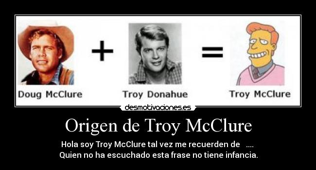 Origen de Troy McClure - Hola soy Troy McClure tal vez me recuerden de   .... 
Quien no ha escuchado esta frase no tiene infancia.