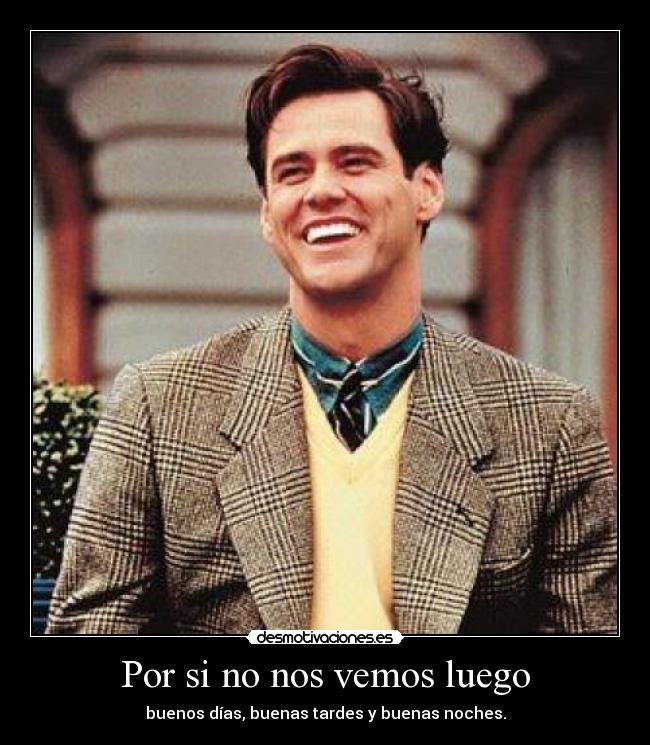 Por si no nos vemos luego - buenos días, buenas tardes y buenas noches.