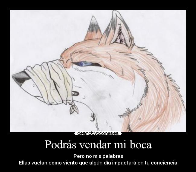 Podrás vendar mi boca - Pero no mis palabras
Ellas vuelan como viento que algún día impactará en tu conciencia