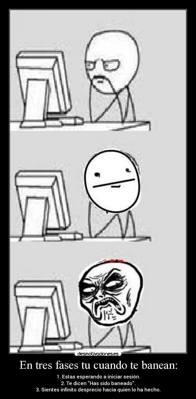 En tres fases tu cuando te banean: - 1. Estas esperando a iniciar sesión.
2. Te dicen Has sido baneado.
3. Sientes infinito desprecio hacia quien lo ha hecho.