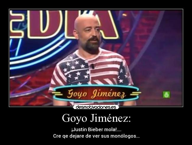 Goyo Jiménez: - ¡Justin Bieber mola!....
Cre qe dejare de ver sus monólogos...