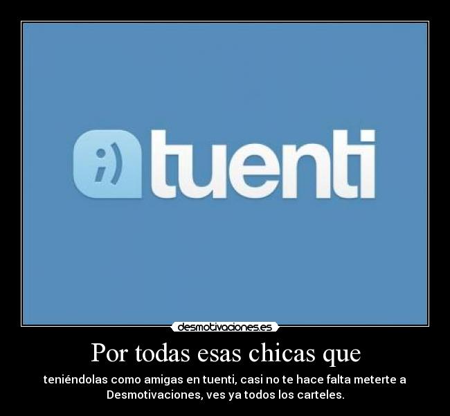 Por todas esas chicas que - teniéndolas como amigas en tuenti, casi no te hace falta meterte a
Desmotivaciones, ves ya todos los carteles.