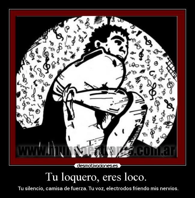Tu loquero, eres loco.  -  Tu silencio, camisa de fuerza. Tu voz, electrodos friendo mis nervios.