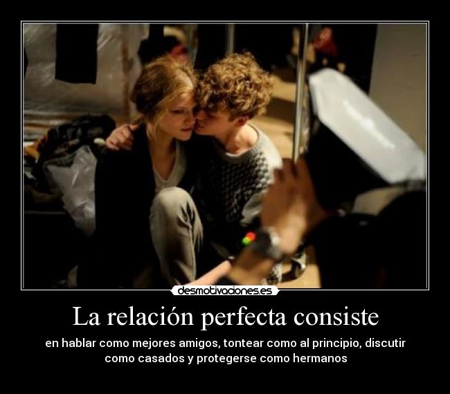 La relación perfecta consiste - en hablar como mejores amigos, tontear como al principio, discutir
como casados y protegerse como hermanos
