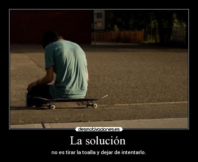 La solución - no es tirar la toalla y dejar de intentarlo.