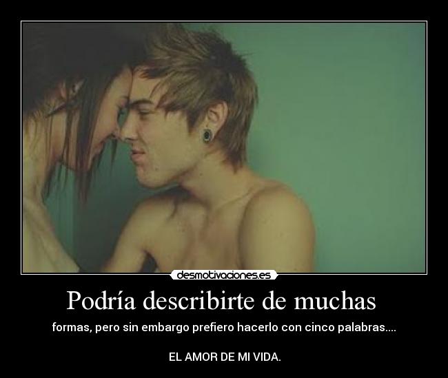 Podría describirte de muchas - formas, pero sin embargo prefiero hacerlo con cinco palabras....
EL AMOR DE MI VIDA.