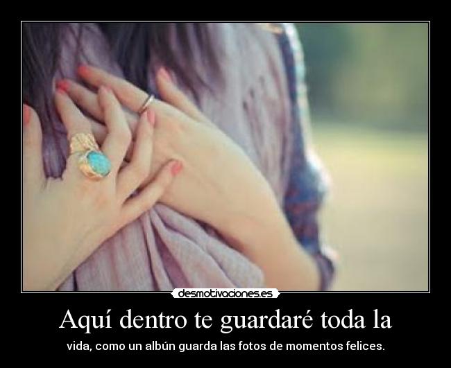 Aquí dentro te guardaré toda la - vida, como un albún guarda las fotos de momentos felices.