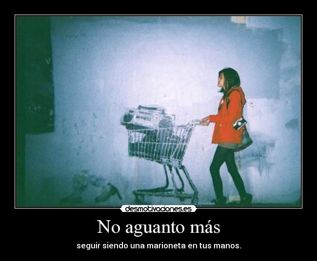 No aguanto más - seguir siendo una marioneta en tus manos.