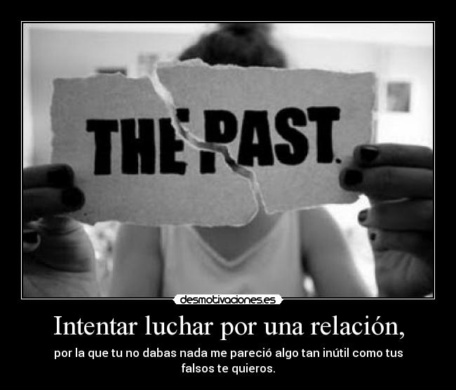 Intentar luchar por una relación, - por la que tu no dabas nada me pareció algo tan inútil como tus falsos te quieros.