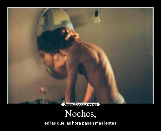 Noches, - en las que las hora pasan más lentas.