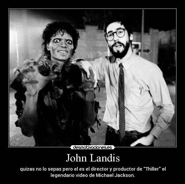 John Landis - quizas no lo sepas pero el es el director y productor de Thiller el
legendario video de Michael Jackson.