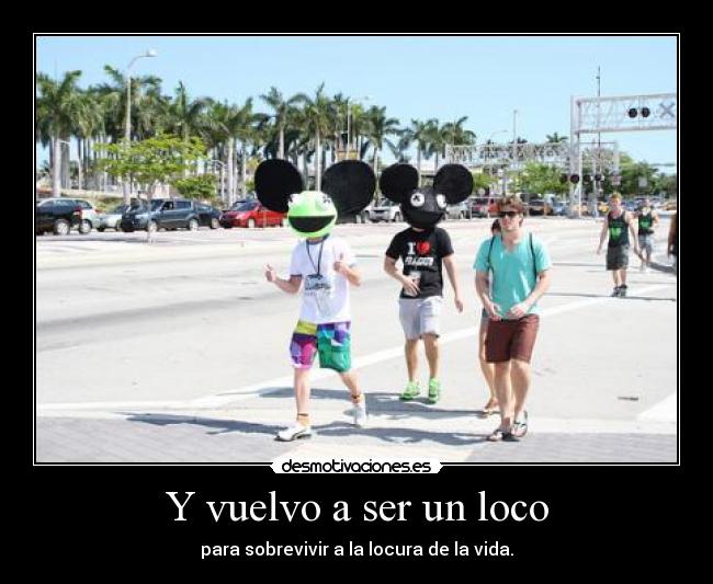 Y vuelvo a ser un loco - para sobrevivir a la locura de la vida.