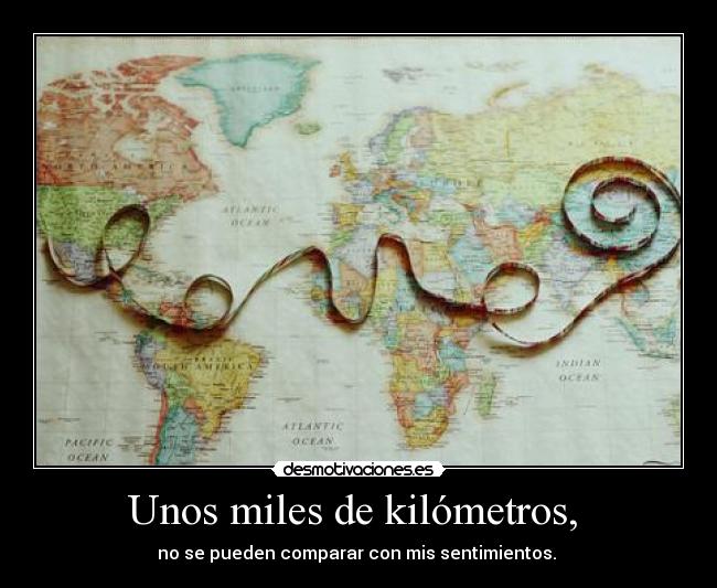 Unos miles de kilómetros, - no se pueden comparar con mis sentimientos.