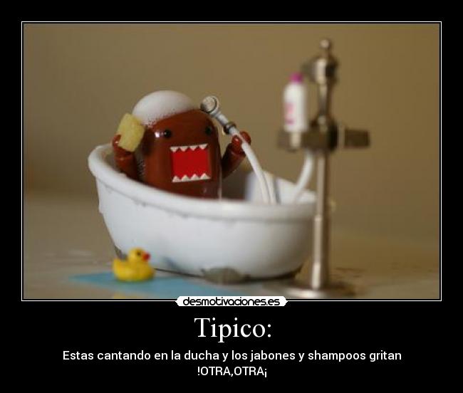 Tipico: - Estas cantando en la ducha y los jabones y shampoos gritan
!OTRA,OTRA¡