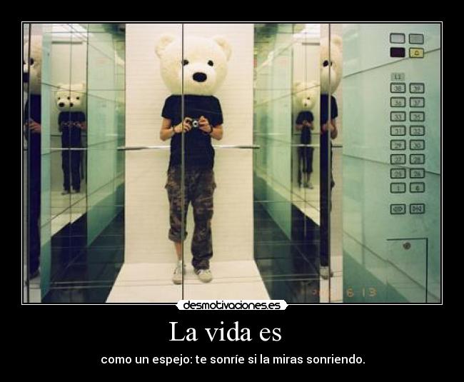 La vida es - como un espejo: te sonríe si la miras sonriendo.