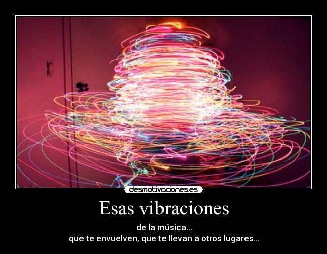 Esas vibraciones - de la música...
que te envuelven, que te llevan a otros lugares...
