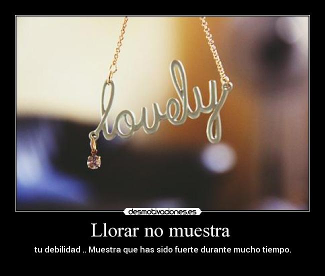 Llorar no muestra  - tu debilidad .. Muestra que has sido fuerte durante mucho tiempo.

