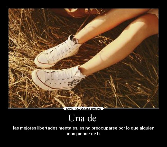 Una de  - las mejores libertades mentales, es no preocuparse por lo que alguien
mas piense de ti.
