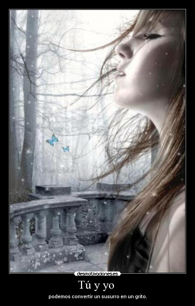Tú y yo  - podemos convertir un susurro en un grito.