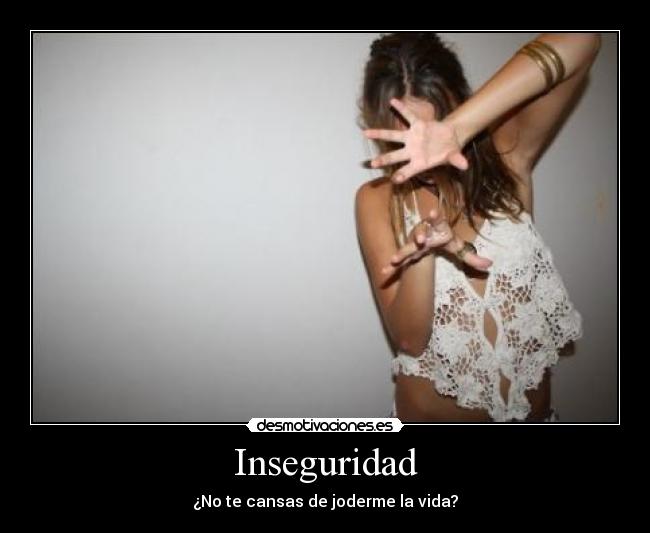 Inseguridad - ¿No te cansas de joderme la vida?