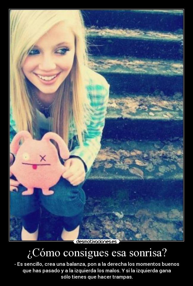 ¿Cómo consigues esa sonrisa? - - Es sencillo, crea una balanza, pon a la derecha los momentos buenos
que has pasado y a la izquierda los malos. Y si la izquierda gana
sólo tienes que hacer trampas.