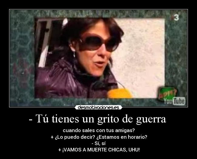 - Tú tienes un grito de guerra  - cuando sales con tus amigas?
+ ¿Lo puedo decir? ¿Estamos en horario?
- Sí, sí
+ ¡VAMOS A MUERTE CHICAS, UHU!
