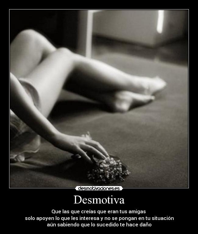 Desmotiva - Que las que creías que eran tus amigas 
solo apoyen lo que les interesa y no se pongan en tu situación
aún sabiendo que lo sucedido te hace daño
