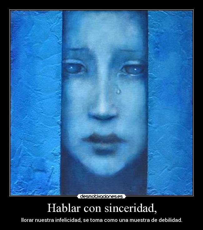 Hablar con sinceridad, - llorar nuestra infelicidad, se toma como una muestra de debilidad.