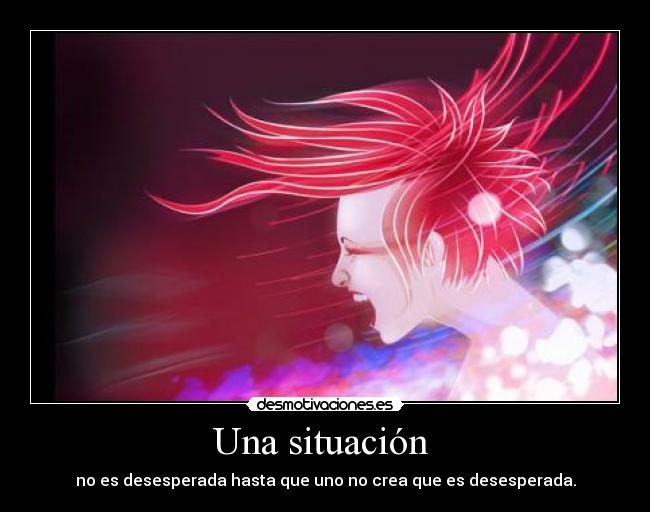 Una situación - no es desesperada hasta que uno no crea que es desesperada.