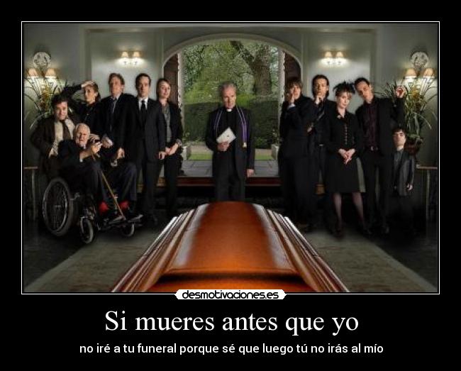 Si mueres antes que yo - no iré a tu funeral porque sé que luego tú no irás al mío