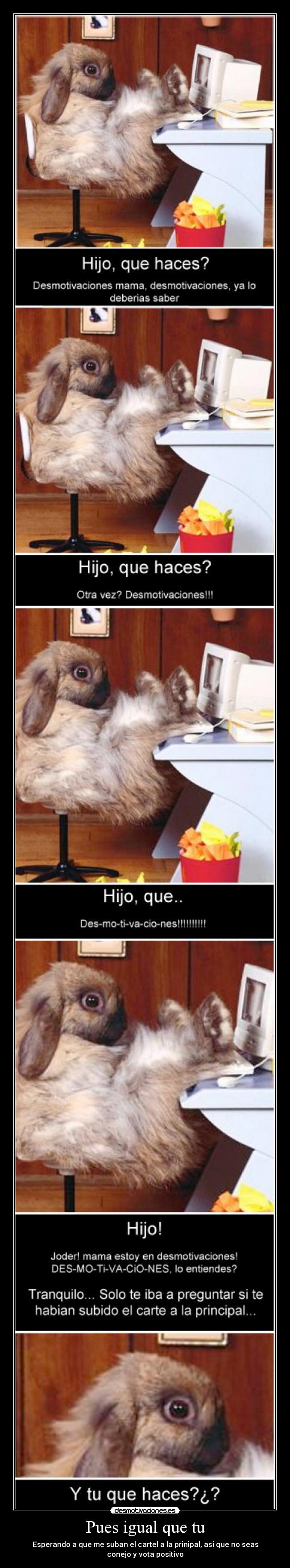 Pues igual que tu - Esperando a que me suban el cartel a la prinipal, asi que no seas
conejo y vota positivo