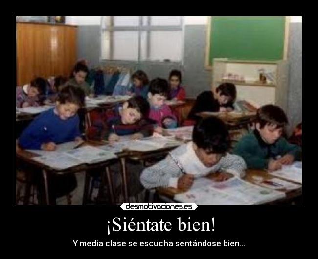 ¡Siéntate bien! - Y media clase se escucha sentándose bien...