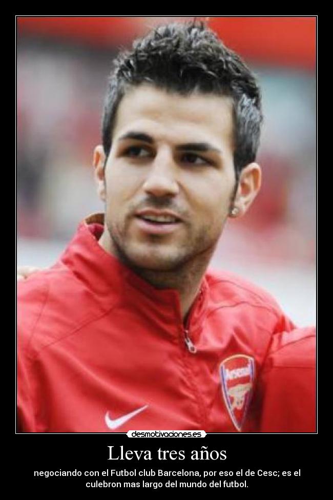 Lleva tres años - negociando con el Futbol club Barcelona, por eso el de Cesc; es el
culebron mas largo del mundo del futbol.