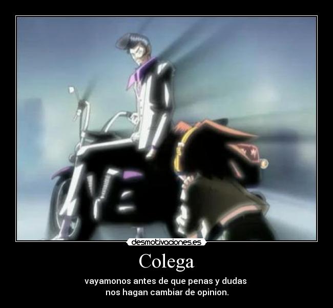 Colega - vayamonos antes de que penas y dudas
nos hagan cambiar de opinion.